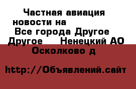 Частная авиация, новости на AirCargoNews - Все города Другое » Другое   . Ненецкий АО,Осколково д.